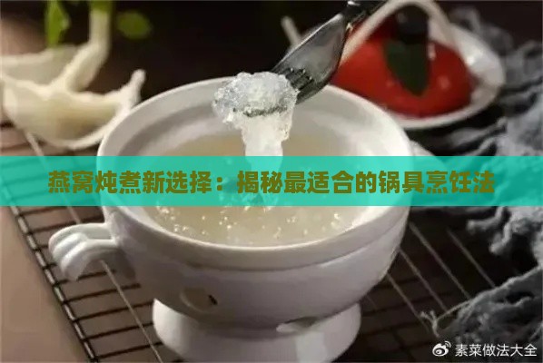 燕窝炖煮新选择：揭秘最适合的锅具烹饪法