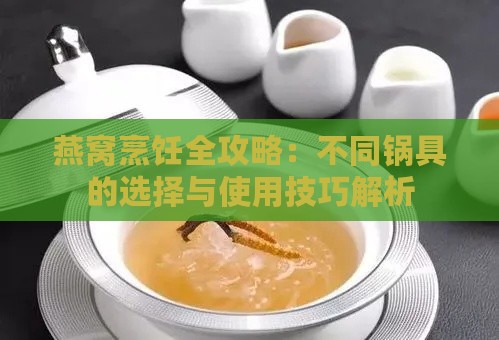 燕窝烹饪全攻略：不同锅具的选择与使用技巧解析