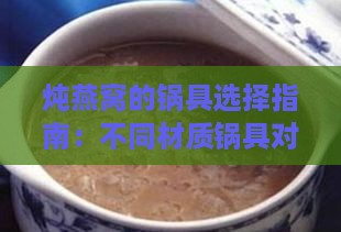 炖燕窝的锅具选择指南：不同材质锅具对比与使用技巧全解析