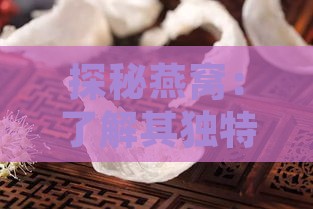 探秘燕窝：了解其独特成分与神秘外观特征