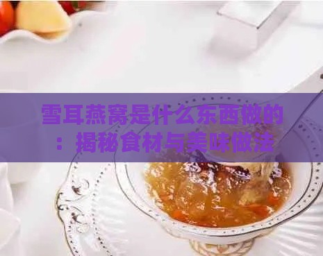 雪耳燕窝是什么东西做的：揭秘食材与美味做法