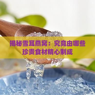 揭秘雪耳燕窝：究竟由哪些珍贵食材精心制成