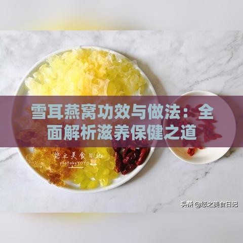 雪耳燕窝功效与做法：全面解析滋养保健之道