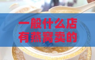 一般什么店有燕窝卖的-一般什么店有燕窝卖的啊