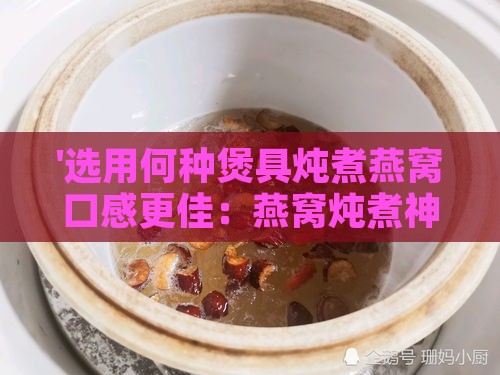 '选用何种煲具炖煮燕窝口感更佳：燕窝炖煮神器大揭秘'