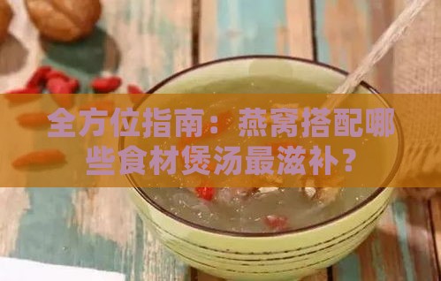 全方位指南：燕窝搭配哪些食材煲汤最滋补？