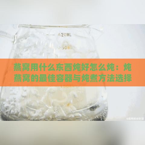 燕窝用什么东西炖好怎么炖：炖燕窝的更佳容器与炖煮方法选择