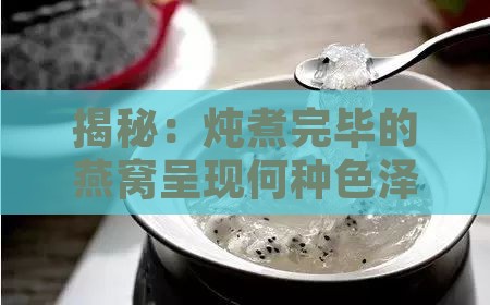 揭秘：炖煮完毕的燕窝呈现何种色泽与形态