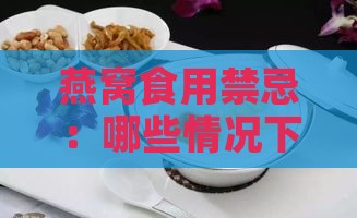 燕窝食用禁忌：哪些情况下的燕窝不宜食用与注意事项解析