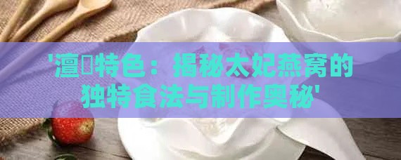 '澶特色：揭秘太妃燕窝的独特食法与制作奥秘'