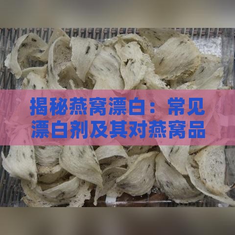 揭秘燕窝漂白：常见漂白剂及其对燕窝品质的影响与鉴别方法