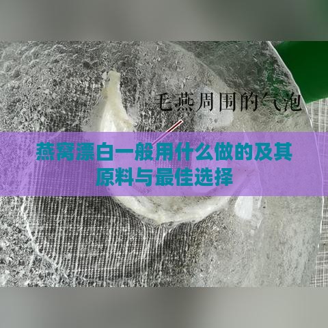 燕窝漂白一般用什么做的及其原料与更佳选择