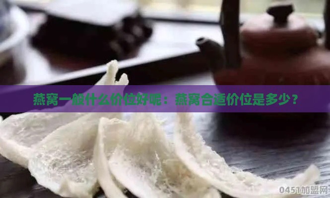 燕窝一般什么价位好呢：燕窝合适价位是多少？