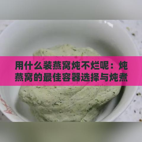 用什么装燕窝炖不烂呢：炖燕窝的更佳容器选择与炖煮技巧