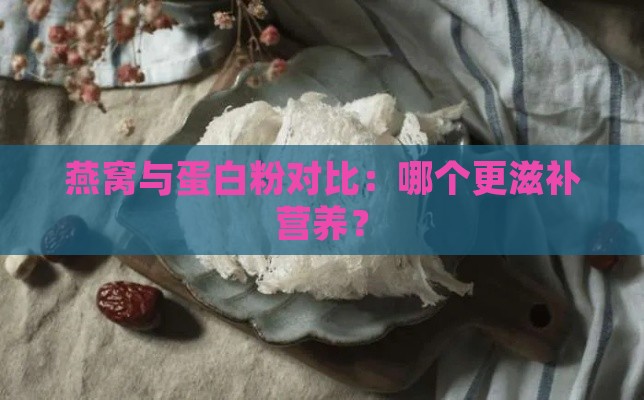 燕窝与蛋白粉对比：哪个更滋补营养？