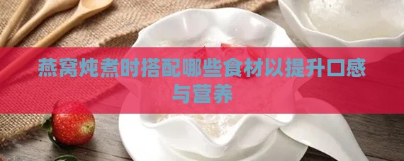 燕窝炖煮时搭配哪些食材以提升口感与营养