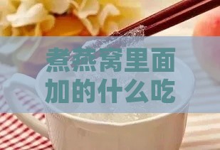 煮燕窝里面加的什么吃的好：推荐更佳搭配食材提升口感