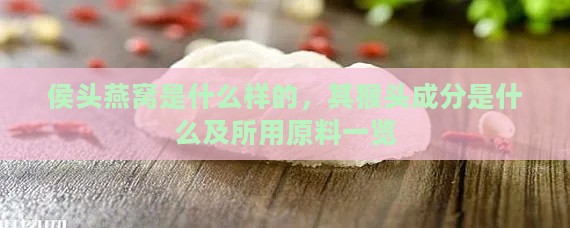 侯头燕窝是什么样的，其猴头成分是什么及所用原料一览