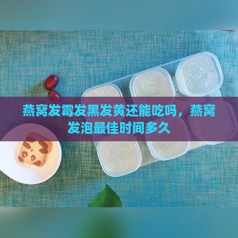 燕窝发霉发黑发黄还能吃吗，燕窝发泡更佳时间多久