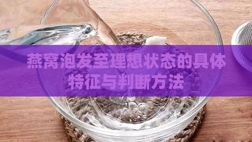 燕窝泡发至理想状态的具体特征与判断方法