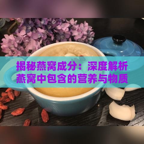 揭秘燕窝成分：深度解析燕窝中包含的营养与物质