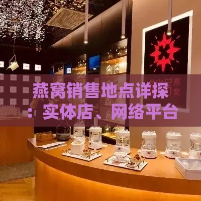 燕窝销售地点详探：实体店、网络平台及国内外购买指南