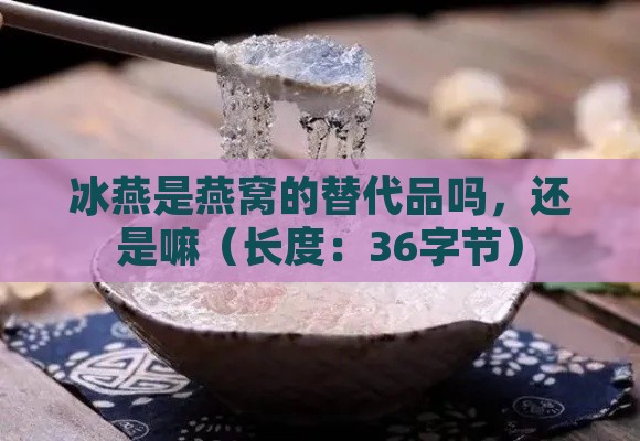 冰燕是燕窝的替代品吗，还是嘛（长度：36字节）