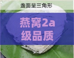 燕窝2a级品质评价：营养价值与食用效果解析