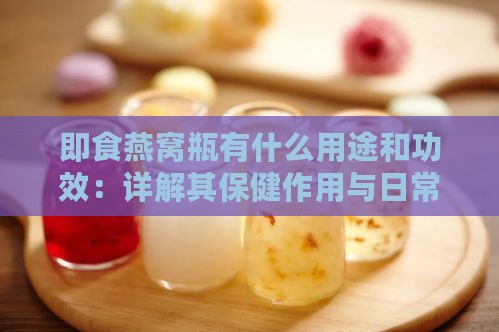 即食燕窝瓶有什么用途和功效：详解其保健作用与日常应用