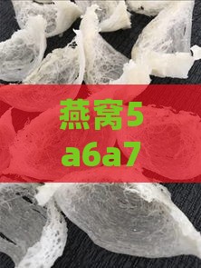 燕窝5a6a7a品质区别与5a9a对比解析