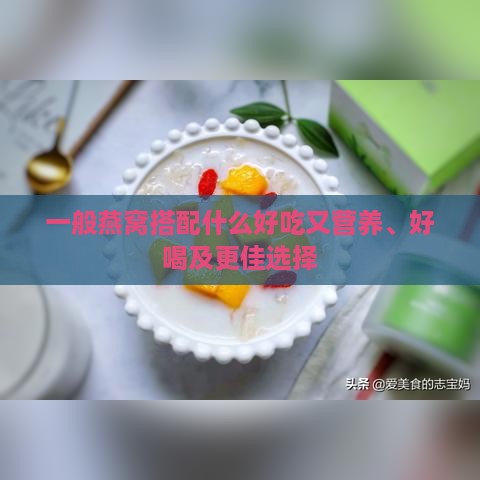 一般燕窝搭配什么好吃又营养、好喝及更佳选择