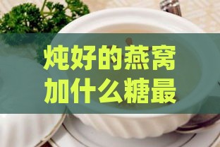 炖好的燕窝加什么糖更好：如何选择冰糖提升口感与营养