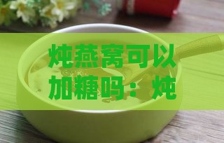 炖燕窝可以加糖吗：炖制时加糖原因及常见问题解析