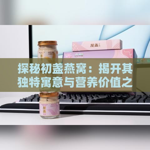 探秘初盏燕窝：揭开其独特寓意与营养价值之谜