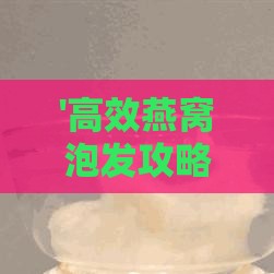 '高效燕窝泡发攻略：教你轻松掌握正确泡发技巧'