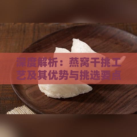 深度解析：燕窝干挑工艺及其优势与挑选要点全揭秘