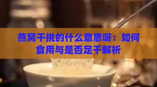 燕窝干挑的什么意思呀：如何食用与是否足干解析