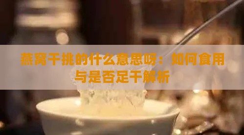 燕窝干挑的什么意思呀：如何食用与是否足干解析