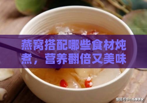 燕窝搭配哪些食材炖煮，营养翻倍又美味：全面解析燕窝炖煮的更佳搭档