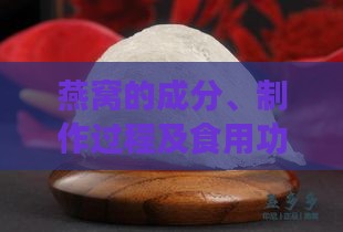 燕窝的成分、制作过程及食用功效：全面解析燕窝的材质与营养价值