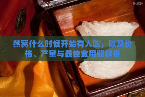 燕窝什么时候开始有人吃，以及价格、产量与更佳食用期解析