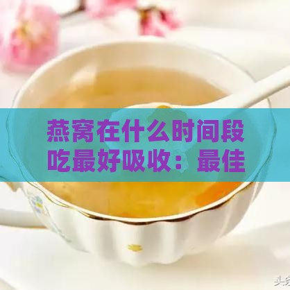 燕窝在什么时间段吃更好吸收：更佳食用时段提升营养吸收效率