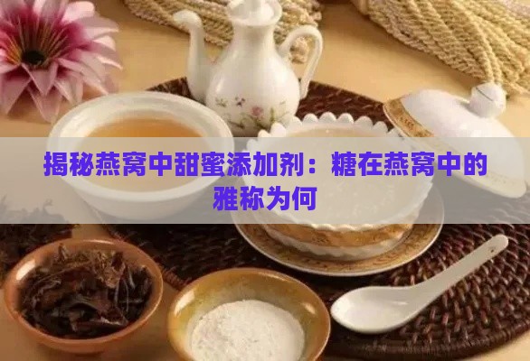 揭秘燕窝中甜蜜添加剂：糖在燕窝中的雅称为何