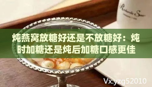 炖燕窝放糖好还是不放糖好：炖时加糖还是炖后加糖口感更佳？