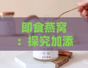 即食燕窝：探究加添成分如何提升品质与便捷性