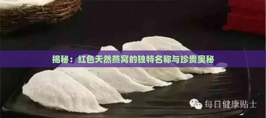 揭秘：红色天然燕窝的独特名称与珍贵奥秘