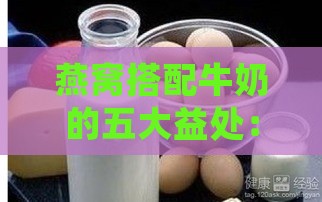 燕窝搭配牛奶的五大益处：营养升级与保健功效解析