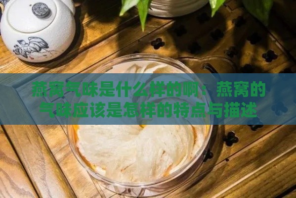 燕窝气味是什么样的啊：燕窝的气味应该是怎样的特点与描述