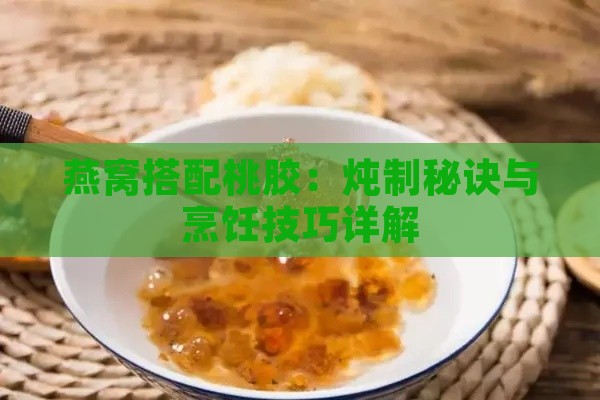 燕窝搭配桃胶：炖制秘诀与烹饪技巧详解