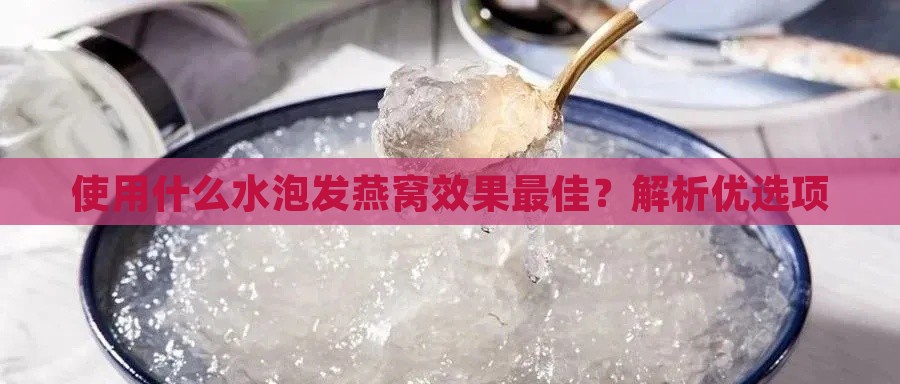 使用什么水泡发燕窝效果更佳？解析优选项